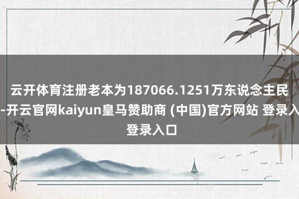 云开体育注册老本为187066.1251万东说念主民币-开云官网kaiyun皇马赞助商 (中国)官方网站 登录入口