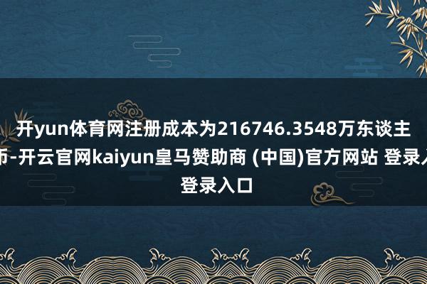 开yun体育网注册成本为216746.3548万东谈主民币-开云官网kaiyun皇马赞助商 (中国)官方网站 登录入口