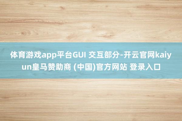 体育游戏app平台　　GUI 交互部分-开云官网kaiyun皇马赞助商 (中国)官方网站 登录入口