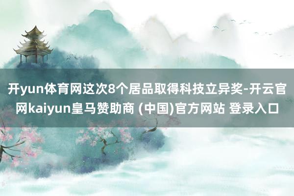 开yun体育网　　这次8个居品取得科技立异奖-开云官网kaiyun皇马赞助商 (中国)官方网站 登录入口