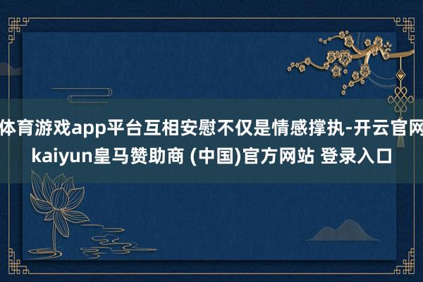 体育游戏app平台互相安慰不仅是情感撑执-开云官网kaiyun皇马赞助商 (中国)官方网站 登录入口
