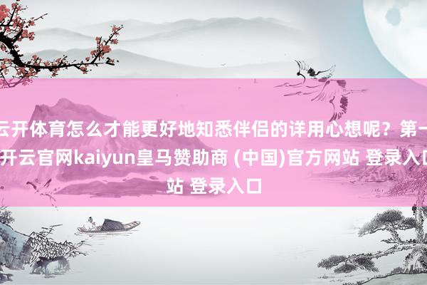 云开体育怎么才能更好地知悉伴侣的详用心想呢？第一-开云官网kaiyun皇马赞助商 (中国)官方网站 登录入口