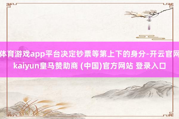 体育游戏app平台决定钞票等第上下的身分-开云官网kaiyun皇马赞助商 (中国)官方网站 登录入口