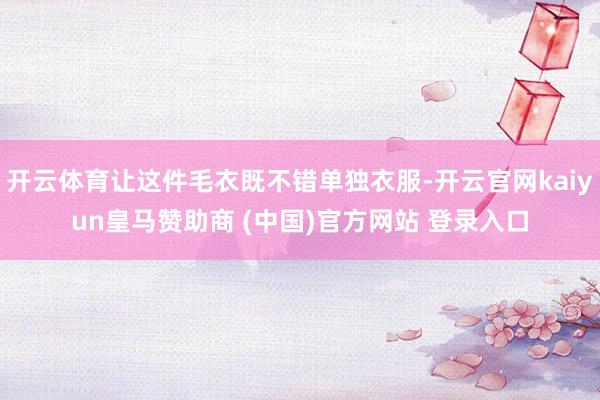 开云体育让这件毛衣既不错单独衣服-开云官网kaiyun皇马赞