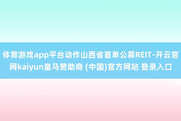 体育游戏app平台动作山西省首单公募REIT-开云官网kai