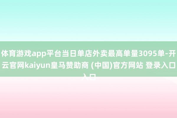体育游戏app平台当日单店外卖最高单量3095单-开云官网k