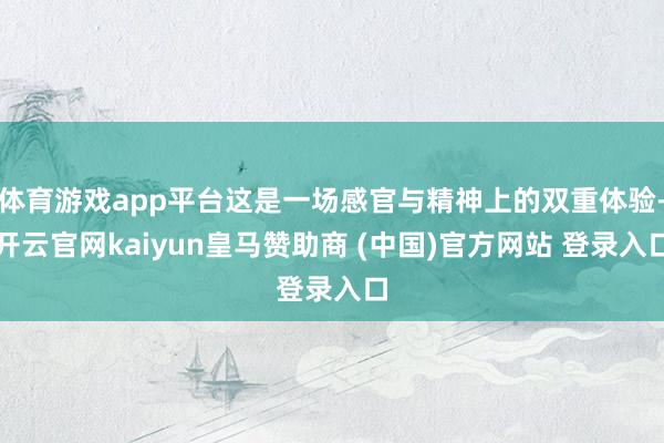 体育游戏app平台这是一场感官与精神上的双重体验-开云官网k