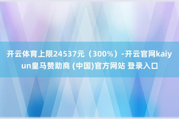开云体育上限24537元（300%）-开云官网kaiyun皇
