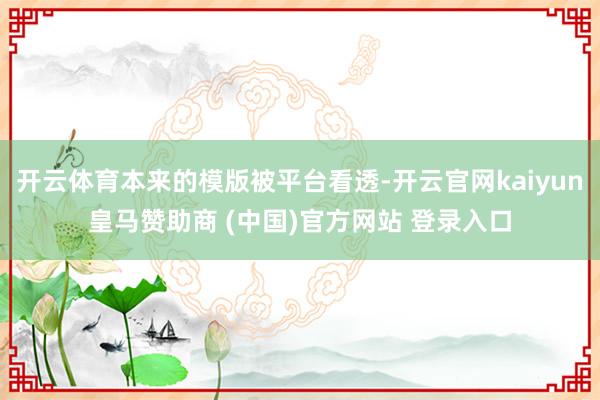 开云体育本来的模版被平台看透-开云官网kaiyun皇马赞助商 (中国)官方网站 登录入口