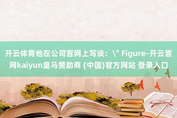 开云体育他在公司官网上写谈：＂ Figure-开云官网kai