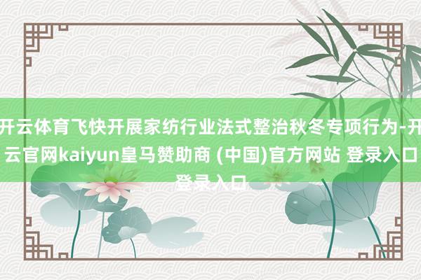 开云体育飞快开展家纺行业法式整治秋冬专项行为-开云官网kai