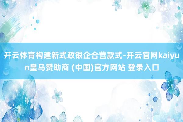 开云体育构建新式政银企合营款式-开云官网kaiyun皇马赞助商 (中国)官方网站 登录入口