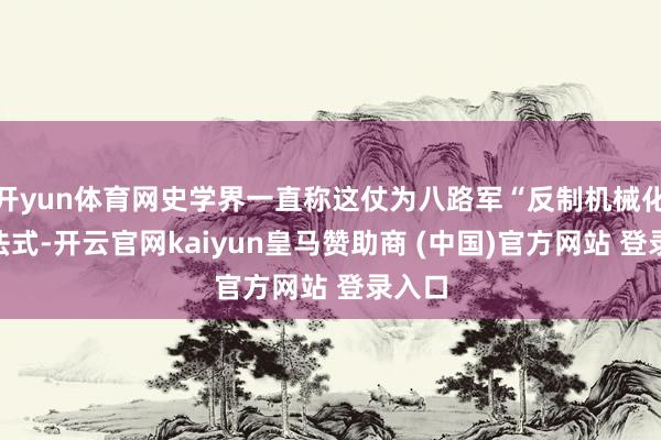 开yun体育网史学界一直称这仗为八路军“反制机械化”的法式-开云官网kaiyun皇马赞助商 (中国)官方网站 登录入口