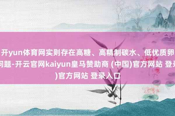 开yun体育网实则存在高糖、高精制碳水、低优质卵白的问题-开