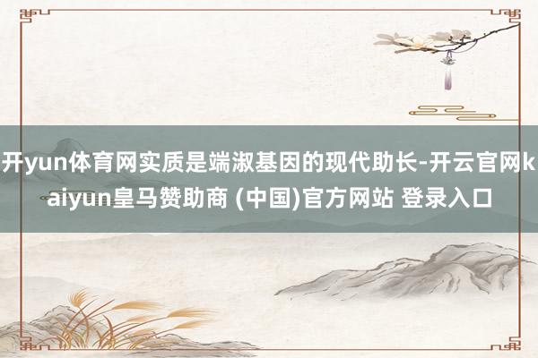 开yun体育网实质是端淑基因的现代助长-开云官网kaiyun皇马赞助商 (中国)官方网站 登录入口