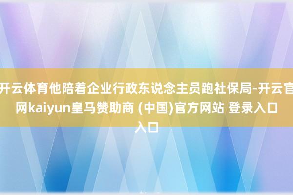 开云体育他陪着企业行政东说念主员跑社保局-开云官网kaiyun皇马赞助商 (中国)官方网站 登录入口
