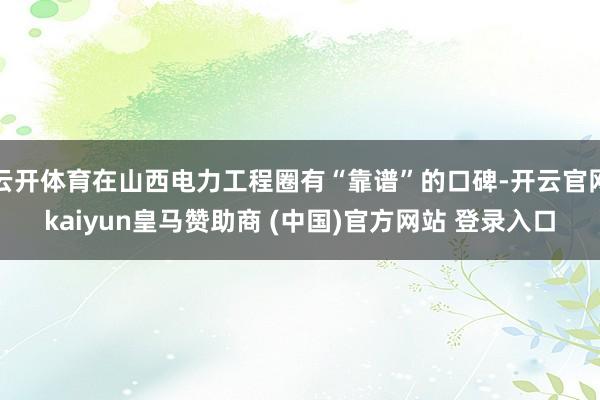 云开体育在山西电力工程圈有“靠谱”的口碑-开云官网kaiyun皇马赞助商 (中国)官方网站 登录入口