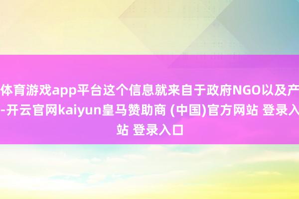 体育游戏app平台这个信息就来自于政府NGO以及产业-开云官网kaiyun皇马赞助商 (中国)官方网站 登录入口