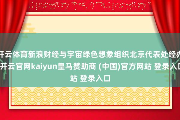 开云体育新浪财经与宇宙绿色想象组织北京代表处经办-开云官网kaiyun皇马赞助商 (中国)官方网站 登录入口