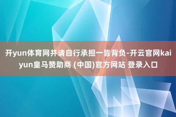 开yun体育网并请自行承担一皆背负-开云官网kaiyun皇马赞助商 (中国)官方网站 登录入口