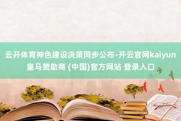 云开体育神色建设决策同步公布-开云官网kaiyun皇马赞助商