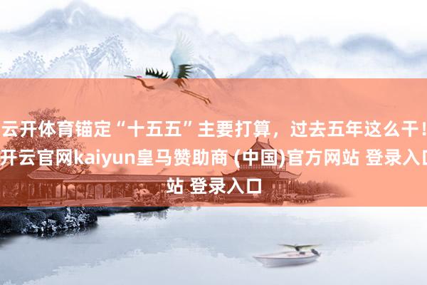 云开体育锚定“十五五”主要打算，过去五年这么干！-开云官网k