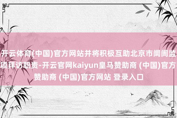 开云体育(中国)官方网站并将积极互助北京市阛阓监督处罚局的各
