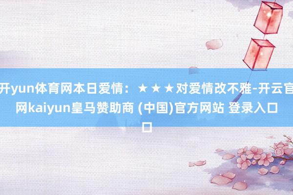 开yun体育网本日爱情：★★★对爱情改不雅-开云官网kaiy