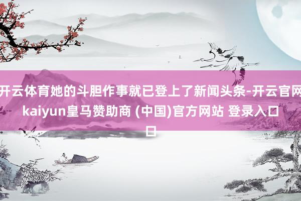 开云体育她的斗胆作事就已登上了新闻头条-开云官网kaiyun