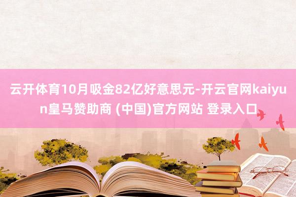 云开体育10月吸金82亿好意思元-开云官网kaiyun皇马赞助商 (中国)官方网站 登录入口
