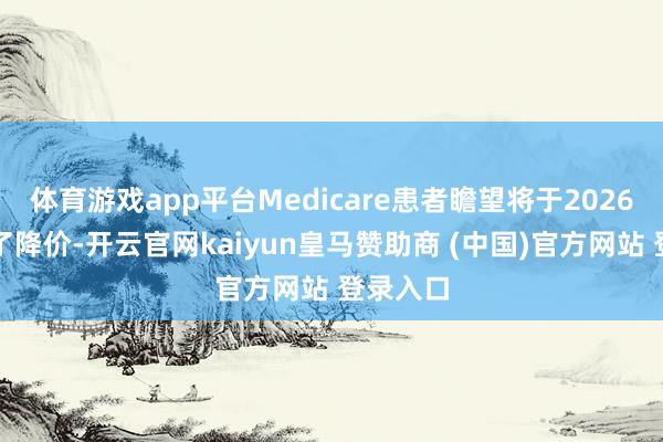 体育游戏app平台Medicare患者瞻望将于2026年中终了降价-开云官网kaiyun皇马赞助商 (中国)官方网站 登录入口