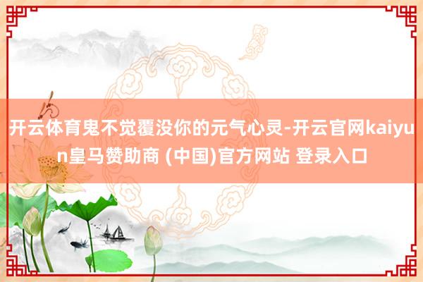 开云体育鬼不觉覆没你的元气心灵-开云官网kaiyun皇马赞助