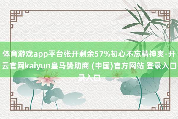 体育游戏app平台张开剩余57%初心不忘精神爽-开云官网ka