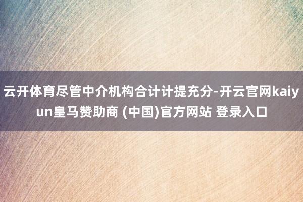 云开体育尽管中介机构合计计提充分-开云官网kaiyun皇马赞