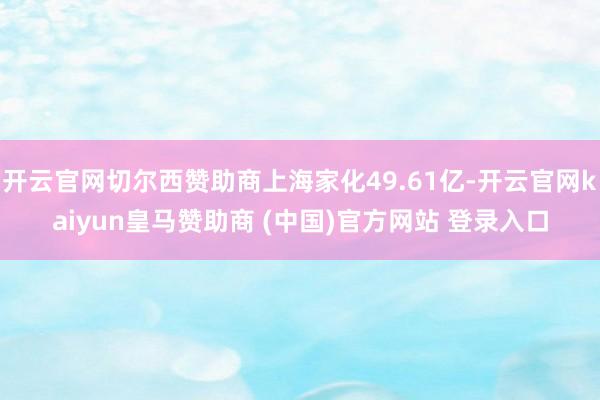 开云官网切尔西赞助商上海家化49.61亿-开云官网kaiyun皇马赞助商 (中国)官方网站 登录入口