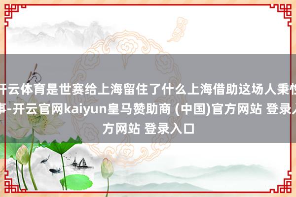 开云体育是世赛给上海留住了什么上海借助这场人秉性赛事-开云官